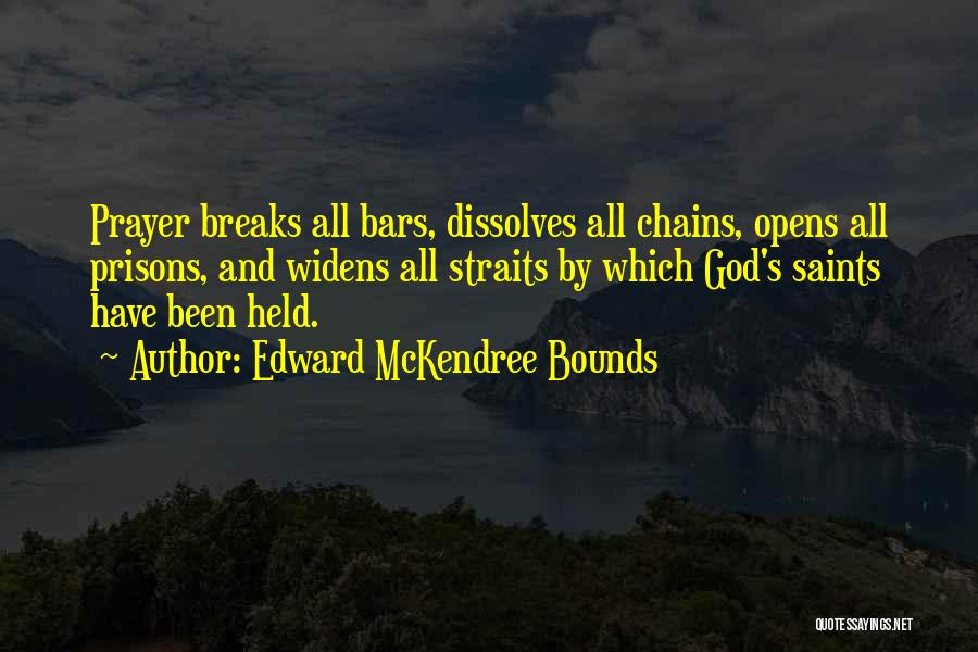 Edward McKendree Bounds Quotes: Prayer Breaks All Bars, Dissolves All Chains, Opens All Prisons, And Widens All Straits By Which God's Saints Have Been