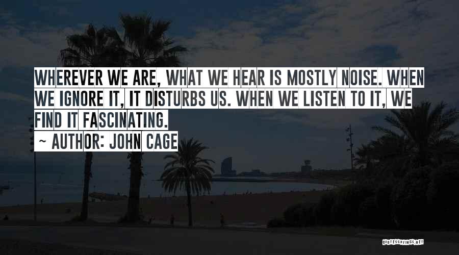 John Cage Quotes: Wherever We Are, What We Hear Is Mostly Noise. When We Ignore It, It Disturbs Us. When We Listen To