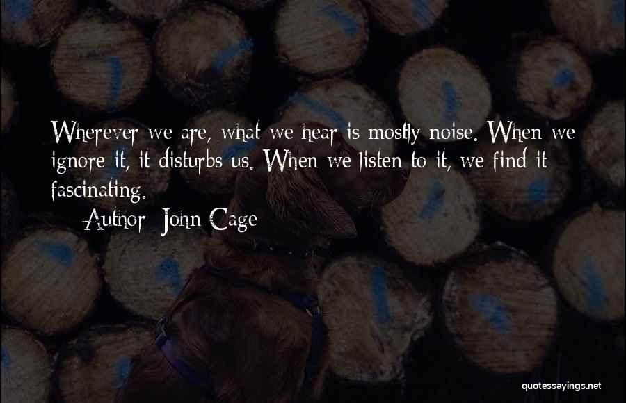 John Cage Quotes: Wherever We Are, What We Hear Is Mostly Noise. When We Ignore It, It Disturbs Us. When We Listen To