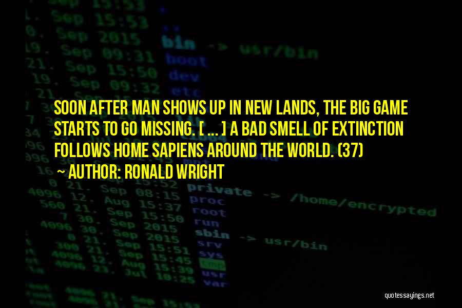 Ronald Wright Quotes: Soon After Man Shows Up In New Lands, The Big Game Starts To Go Missing. [ ... ] A Bad