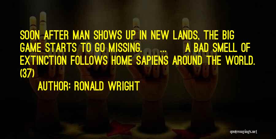 Ronald Wright Quotes: Soon After Man Shows Up In New Lands, The Big Game Starts To Go Missing. [ ... ] A Bad