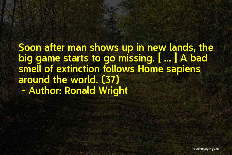 Ronald Wright Quotes: Soon After Man Shows Up In New Lands, The Big Game Starts To Go Missing. [ ... ] A Bad