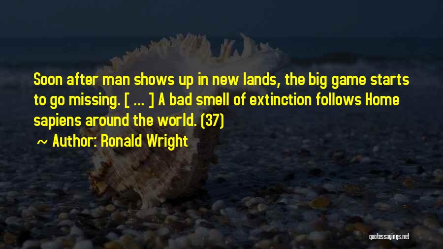 Ronald Wright Quotes: Soon After Man Shows Up In New Lands, The Big Game Starts To Go Missing. [ ... ] A Bad