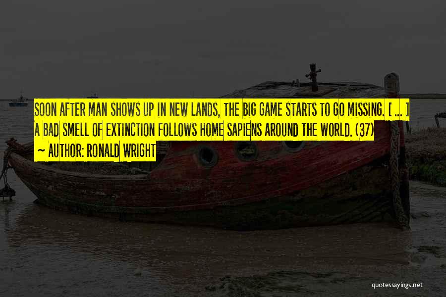 Ronald Wright Quotes: Soon After Man Shows Up In New Lands, The Big Game Starts To Go Missing. [ ... ] A Bad