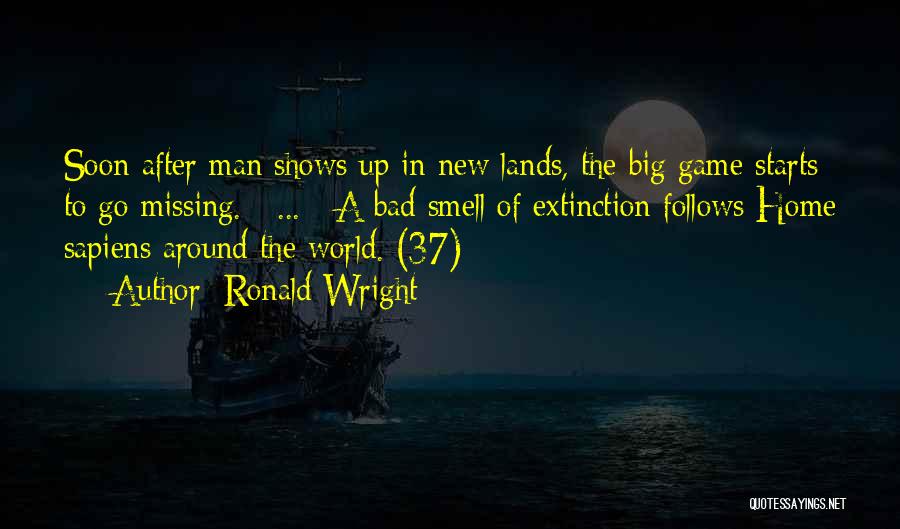 Ronald Wright Quotes: Soon After Man Shows Up In New Lands, The Big Game Starts To Go Missing. [ ... ] A Bad