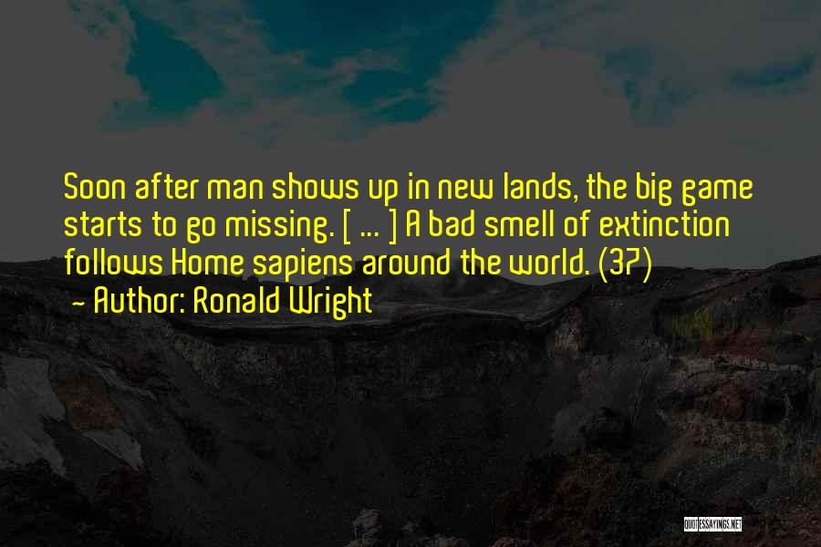 Ronald Wright Quotes: Soon After Man Shows Up In New Lands, The Big Game Starts To Go Missing. [ ... ] A Bad