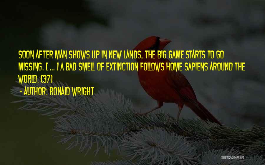 Ronald Wright Quotes: Soon After Man Shows Up In New Lands, The Big Game Starts To Go Missing. [ ... ] A Bad