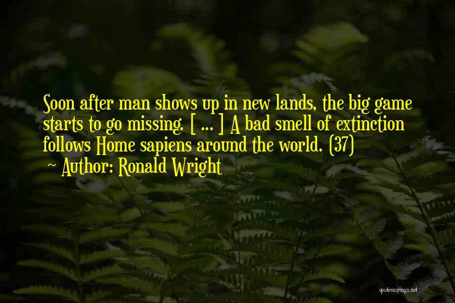 Ronald Wright Quotes: Soon After Man Shows Up In New Lands, The Big Game Starts To Go Missing. [ ... ] A Bad