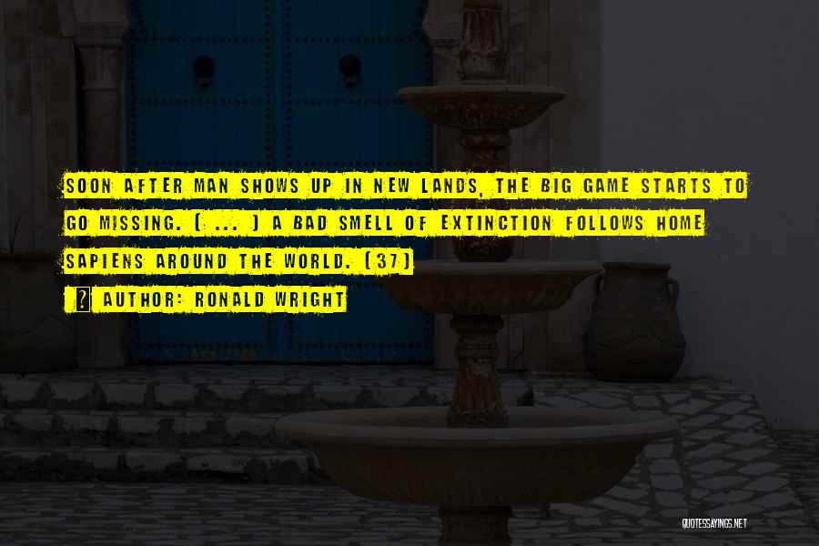 Ronald Wright Quotes: Soon After Man Shows Up In New Lands, The Big Game Starts To Go Missing. [ ... ] A Bad