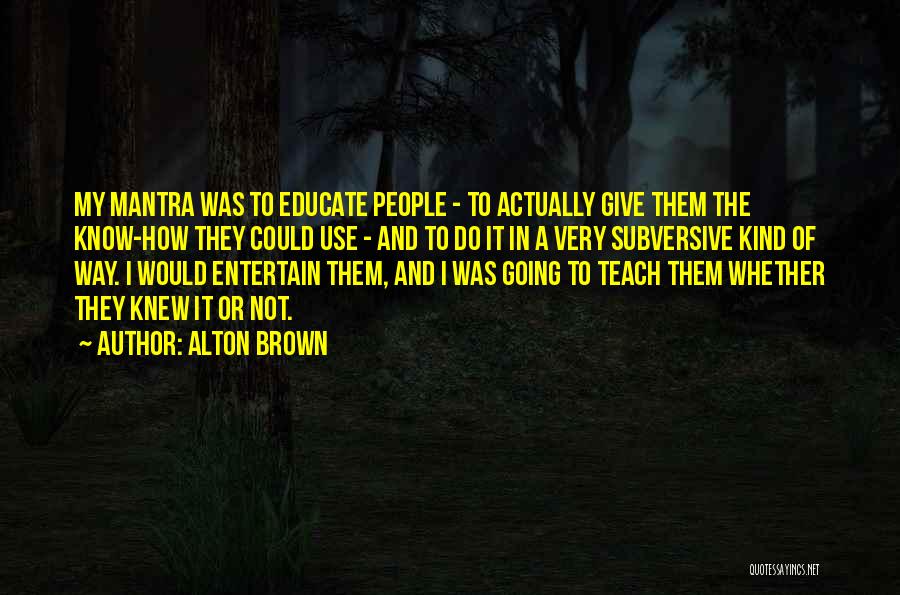 Alton Brown Quotes: My Mantra Was To Educate People - To Actually Give Them The Know-how They Could Use - And To Do