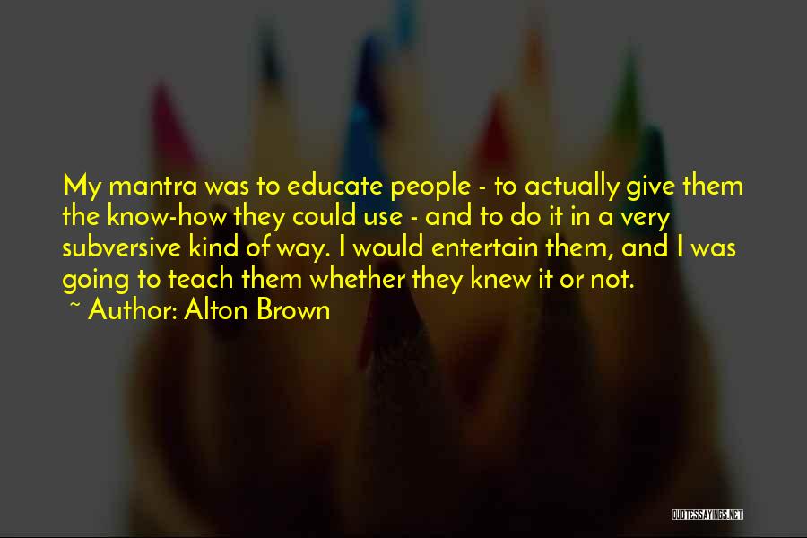 Alton Brown Quotes: My Mantra Was To Educate People - To Actually Give Them The Know-how They Could Use - And To Do