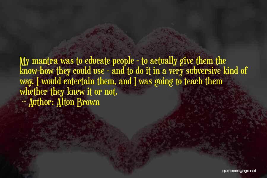 Alton Brown Quotes: My Mantra Was To Educate People - To Actually Give Them The Know-how They Could Use - And To Do