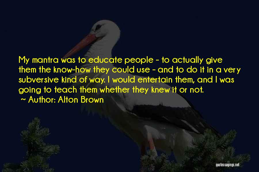 Alton Brown Quotes: My Mantra Was To Educate People - To Actually Give Them The Know-how They Could Use - And To Do