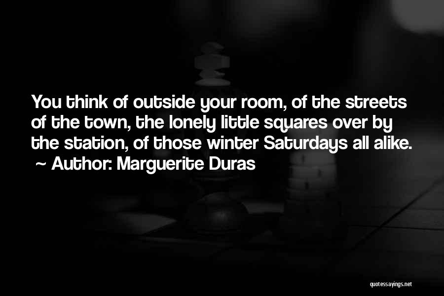 Marguerite Duras Quotes: You Think Of Outside Your Room, Of The Streets Of The Town, The Lonely Little Squares Over By The Station,