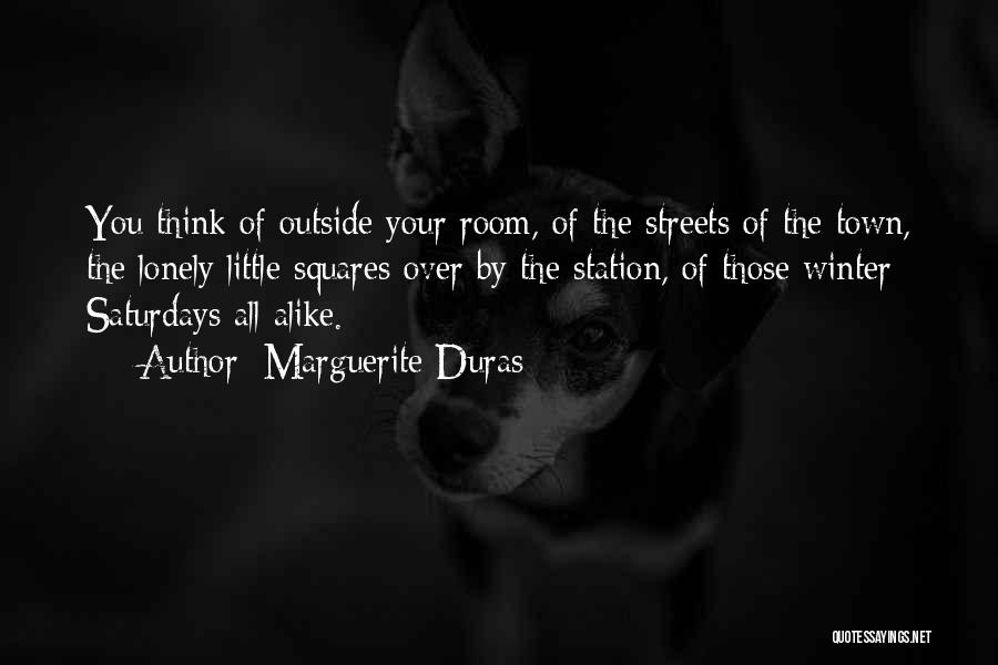 Marguerite Duras Quotes: You Think Of Outside Your Room, Of The Streets Of The Town, The Lonely Little Squares Over By The Station,