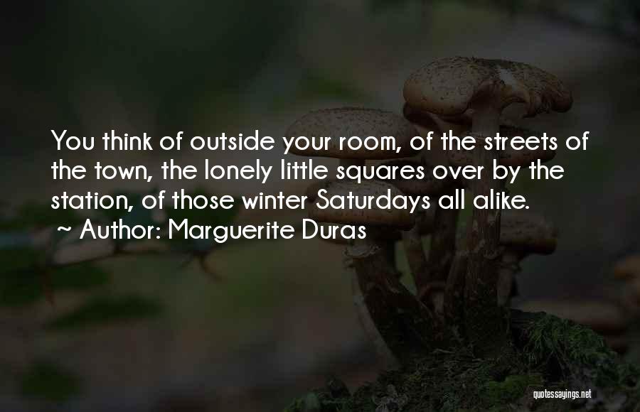 Marguerite Duras Quotes: You Think Of Outside Your Room, Of The Streets Of The Town, The Lonely Little Squares Over By The Station,