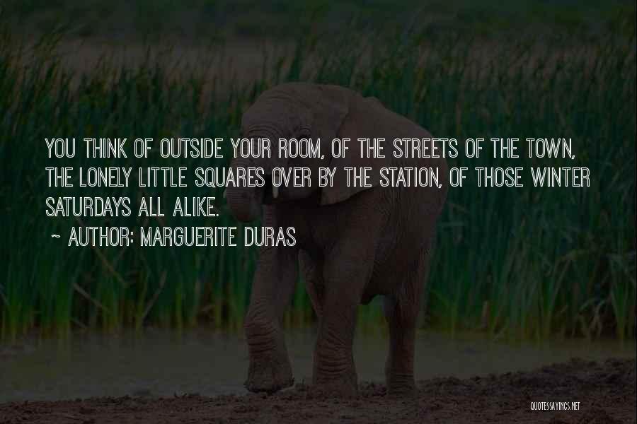 Marguerite Duras Quotes: You Think Of Outside Your Room, Of The Streets Of The Town, The Lonely Little Squares Over By The Station,