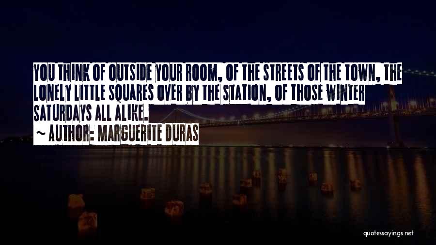 Marguerite Duras Quotes: You Think Of Outside Your Room, Of The Streets Of The Town, The Lonely Little Squares Over By The Station,