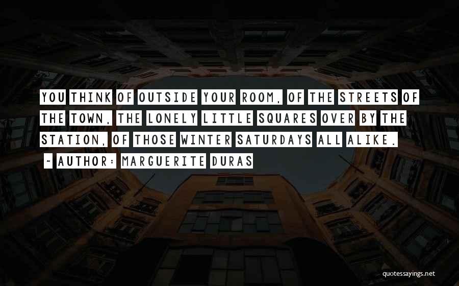 Marguerite Duras Quotes: You Think Of Outside Your Room, Of The Streets Of The Town, The Lonely Little Squares Over By The Station,