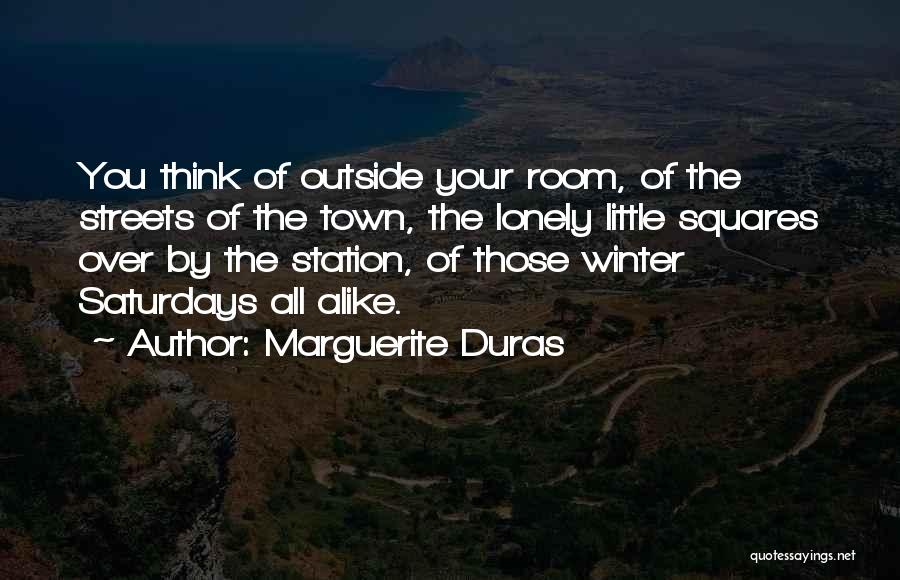 Marguerite Duras Quotes: You Think Of Outside Your Room, Of The Streets Of The Town, The Lonely Little Squares Over By The Station,