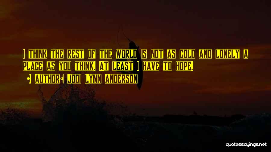 Jodi Lynn Anderson Quotes: I Think The Rest Of The World Is Not As Cold And Lonely A Place As You Think. At Least