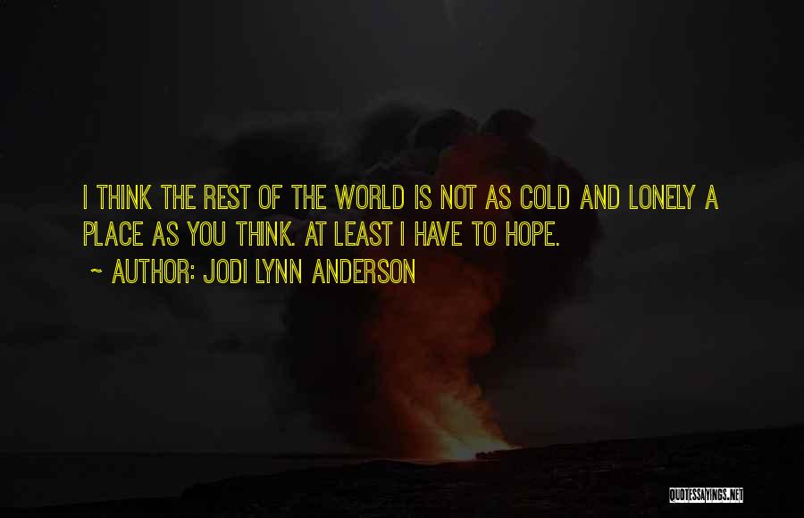 Jodi Lynn Anderson Quotes: I Think The Rest Of The World Is Not As Cold And Lonely A Place As You Think. At Least