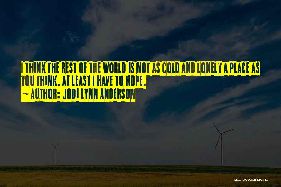 Jodi Lynn Anderson Quotes: I Think The Rest Of The World Is Not As Cold And Lonely A Place As You Think. At Least