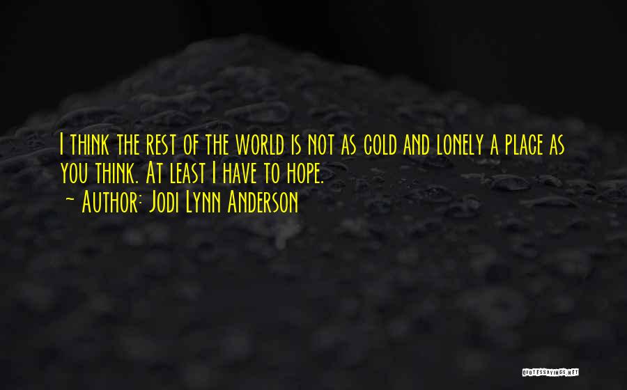 Jodi Lynn Anderson Quotes: I Think The Rest Of The World Is Not As Cold And Lonely A Place As You Think. At Least