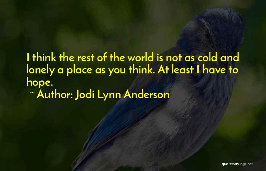 Jodi Lynn Anderson Quotes: I Think The Rest Of The World Is Not As Cold And Lonely A Place As You Think. At Least