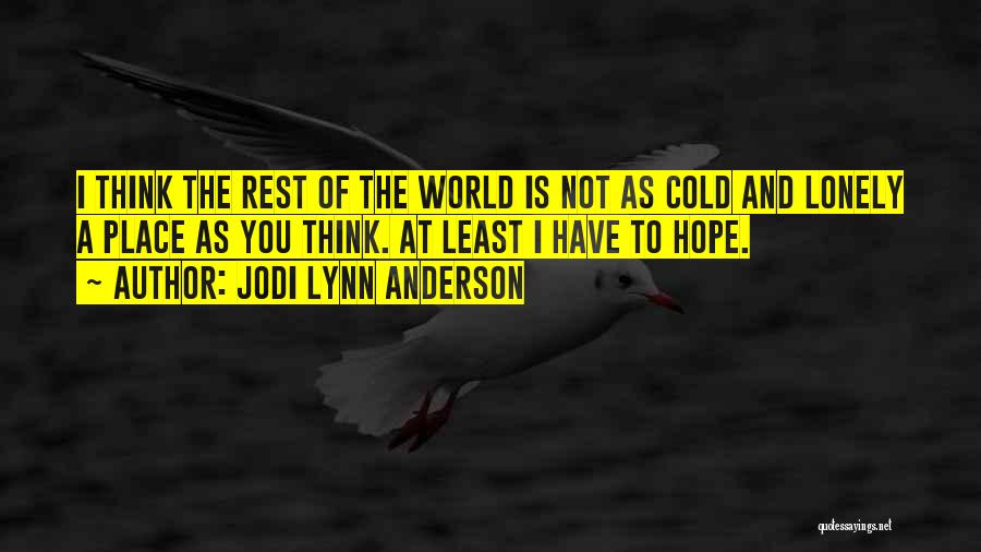 Jodi Lynn Anderson Quotes: I Think The Rest Of The World Is Not As Cold And Lonely A Place As You Think. At Least