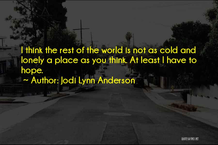 Jodi Lynn Anderson Quotes: I Think The Rest Of The World Is Not As Cold And Lonely A Place As You Think. At Least