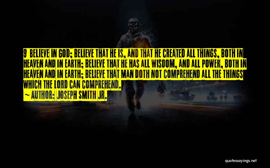 Joseph Smith Jr. Quotes: 9 Believe In God; Believe That He Is, And That He Created All Things, Both In Heaven And In Earth;