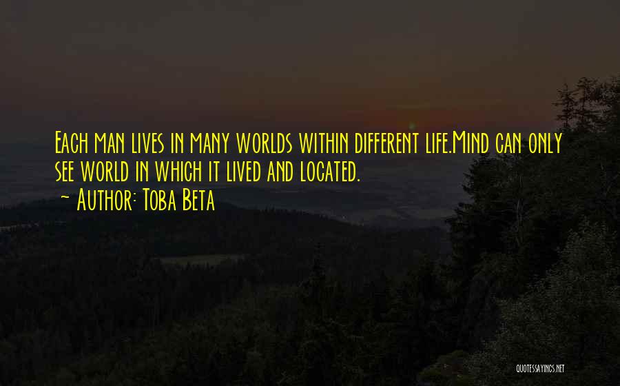 Toba Beta Quotes: Each Man Lives In Many Worlds Within Different Life.mind Can Only See World In Which It Lived And Located.