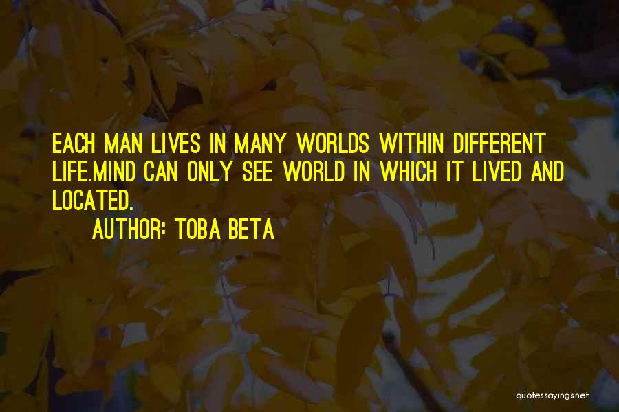 Toba Beta Quotes: Each Man Lives In Many Worlds Within Different Life.mind Can Only See World In Which It Lived And Located.