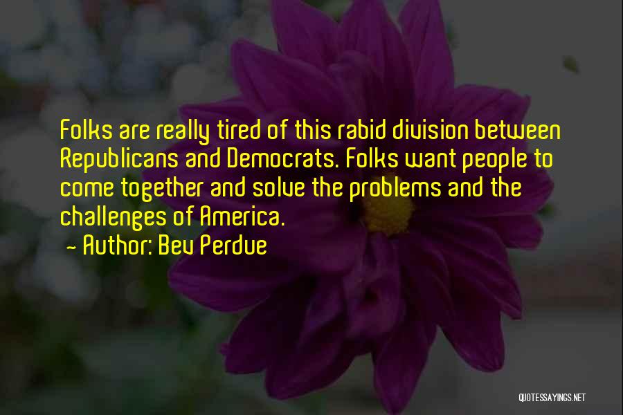 Bev Perdue Quotes: Folks Are Really Tired Of This Rabid Division Between Republicans And Democrats. Folks Want People To Come Together And Solve