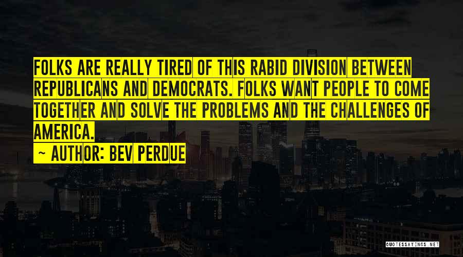 Bev Perdue Quotes: Folks Are Really Tired Of This Rabid Division Between Republicans And Democrats. Folks Want People To Come Together And Solve