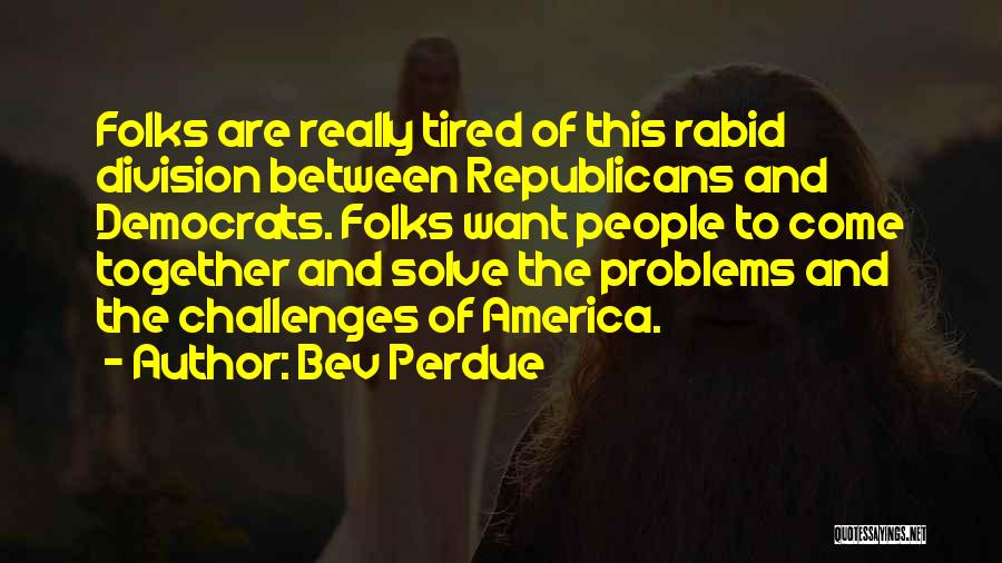 Bev Perdue Quotes: Folks Are Really Tired Of This Rabid Division Between Republicans And Democrats. Folks Want People To Come Together And Solve