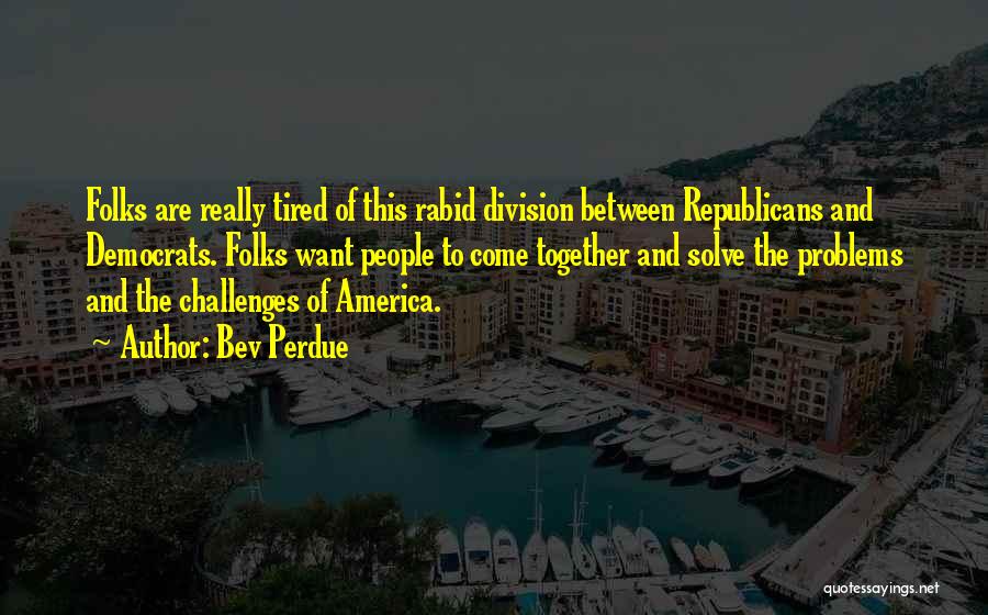 Bev Perdue Quotes: Folks Are Really Tired Of This Rabid Division Between Republicans And Democrats. Folks Want People To Come Together And Solve