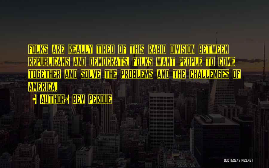 Bev Perdue Quotes: Folks Are Really Tired Of This Rabid Division Between Republicans And Democrats. Folks Want People To Come Together And Solve