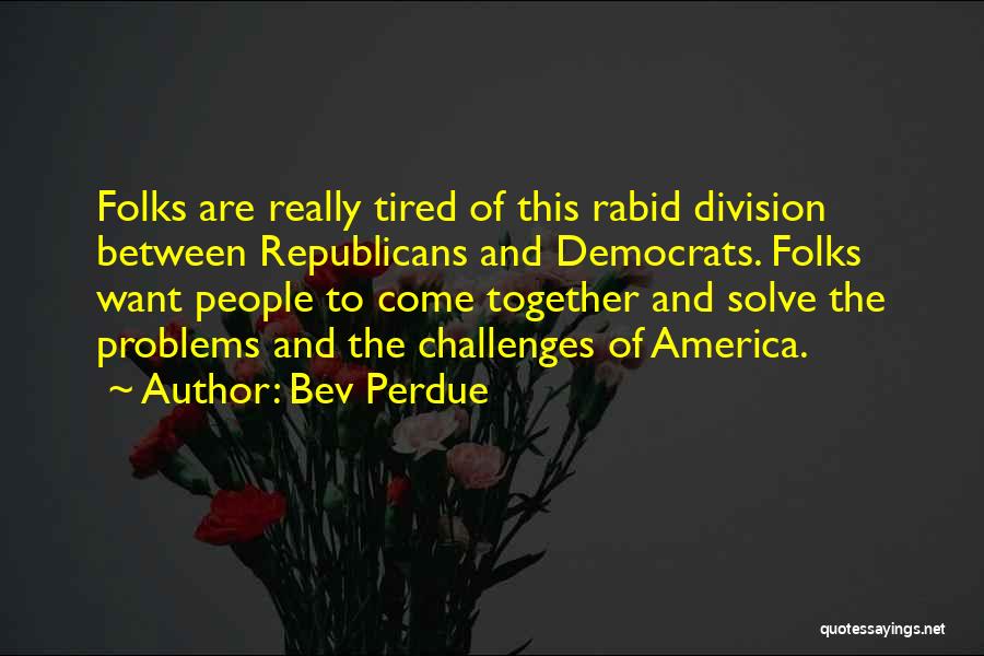 Bev Perdue Quotes: Folks Are Really Tired Of This Rabid Division Between Republicans And Democrats. Folks Want People To Come Together And Solve