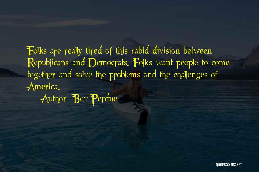 Bev Perdue Quotes: Folks Are Really Tired Of This Rabid Division Between Republicans And Democrats. Folks Want People To Come Together And Solve