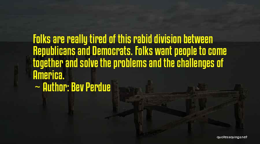 Bev Perdue Quotes: Folks Are Really Tired Of This Rabid Division Between Republicans And Democrats. Folks Want People To Come Together And Solve