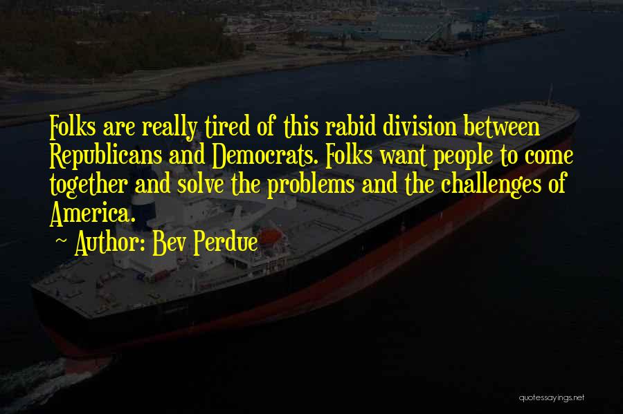 Bev Perdue Quotes: Folks Are Really Tired Of This Rabid Division Between Republicans And Democrats. Folks Want People To Come Together And Solve