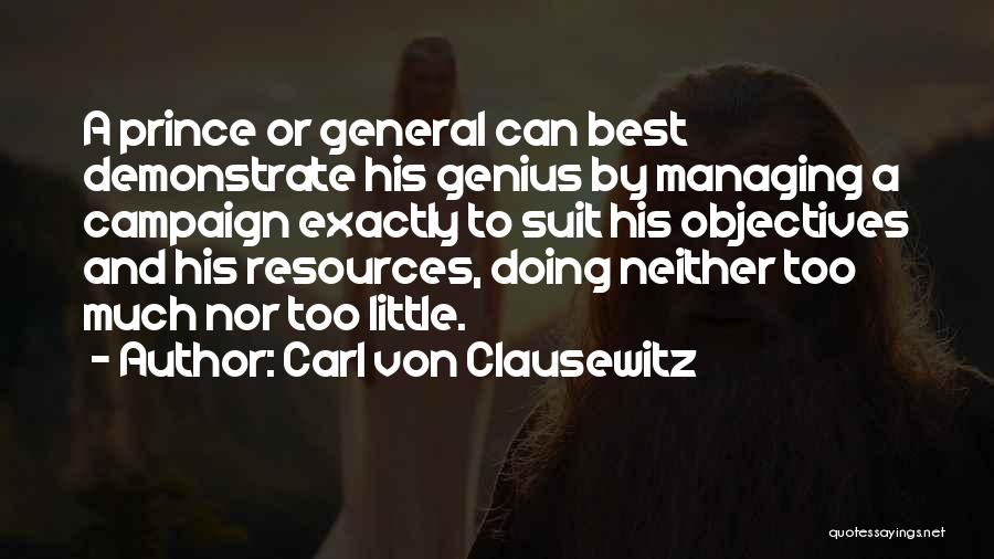Carl Von Clausewitz Quotes: A Prince Or General Can Best Demonstrate His Genius By Managing A Campaign Exactly To Suit His Objectives And His