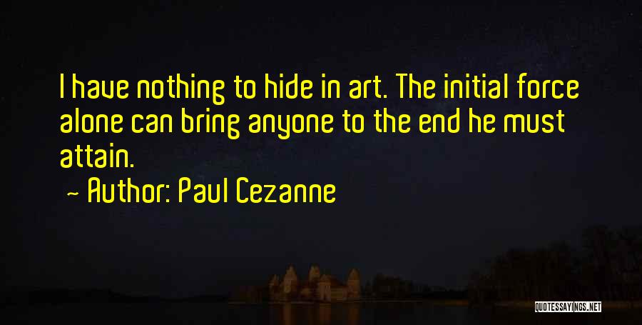 Paul Cezanne Quotes: I Have Nothing To Hide In Art. The Initial Force Alone Can Bring Anyone To The End He Must Attain.