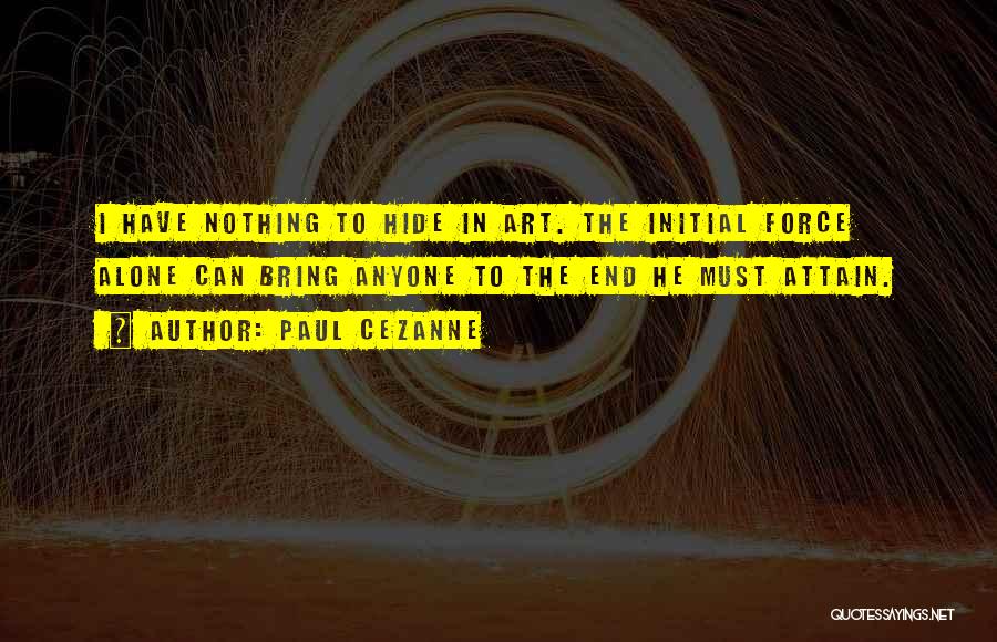 Paul Cezanne Quotes: I Have Nothing To Hide In Art. The Initial Force Alone Can Bring Anyone To The End He Must Attain.