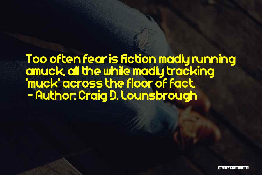 Craig D. Lounsbrough Quotes: Too Often Fear Is Fiction Madly Running Amuck, All The While Madly Tracking 'muck' Across The Floor Of Fact.