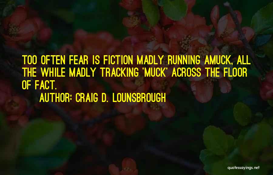 Craig D. Lounsbrough Quotes: Too Often Fear Is Fiction Madly Running Amuck, All The While Madly Tracking 'muck' Across The Floor Of Fact.