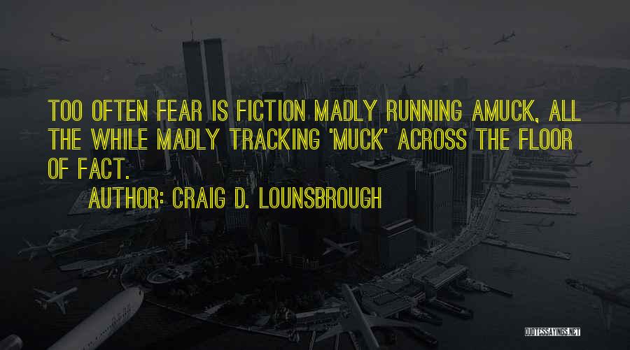 Craig D. Lounsbrough Quotes: Too Often Fear Is Fiction Madly Running Amuck, All The While Madly Tracking 'muck' Across The Floor Of Fact.