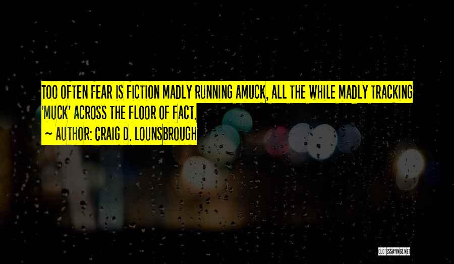 Craig D. Lounsbrough Quotes: Too Often Fear Is Fiction Madly Running Amuck, All The While Madly Tracking 'muck' Across The Floor Of Fact.